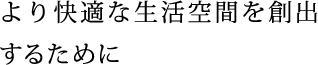 より快適な生活空間を創出するために
